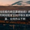 能在线观看的麻豆震撼秘闻！麻豆官媒官方网站独家全网炸裂反差网红内幕，全网热议不断