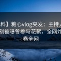 【爆料】糖心vlog突发：主持人在凌晨时刻被曝曾参与花絮，全网炸裂席卷全网