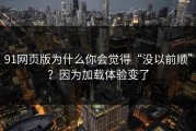 91网页版为什么你会觉得“没以前顺”？因为加载体验变了