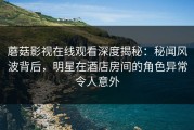 蘑菇影视在线观看深度揭秘：秘闻风波背后，明星在酒店房间的角色异常令人意外