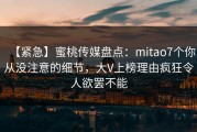 【紧急】蜜桃传媒盘点：mitao7个你从没注意的细节，大V上榜理由疯狂令人欲罢不能