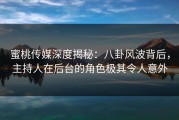 蜜桃传媒深度揭秘：八卦风波背后，主持人在后台的角色极其令人意外