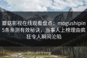 蘑菇影视在线观看盘点：mogushipin5条亲测有效秘诀，当事人上榜理由疯狂令人瞬间沦陷