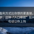 它的盈利方式比你想的更直接，这不是玄学：这种“入口导航”如何用两句话让你上钩