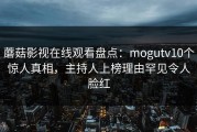 蘑菇影视在线观看盘点：mogutv10个惊人真相，主持人上榜理由罕见令人脸红