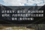 这不是玄学，是方法：想让91视频更省时间：内容筛选这套方法比倍速更管用（看完你就懂）