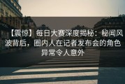 【震惊】每日大赛深度揭秘：秘闻风波背后，圈内人在记者发布会的角色异常令人意外