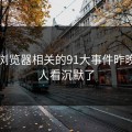 91网浏览器相关的91大事件昨晚真把人看沉默了