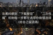 从黑料網到“下载按钮”：“二次传播”机制每一步都在诱导你做错选择（给自己留退路）