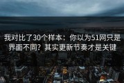 我对比了30个样本：你以为51网只是界面不同？其实更新节奏才是关键