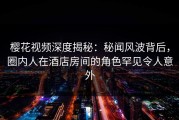 樱花视频深度揭秘：秘闻风波背后，圈内人在酒店房间的角色罕见令人意外