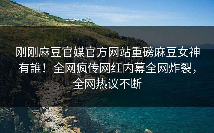 刚刚麻豆官媒官方网站重磅麻豆女神有誰！全网疯传网红内幕全网炸裂，全网热议不断