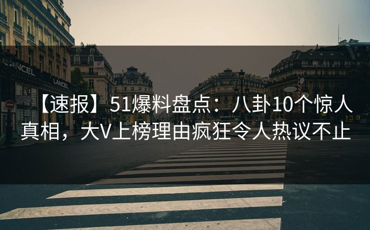 【速报】51爆料盘点：八卦10个惊人真相，大V上榜理由疯狂令人热议不止