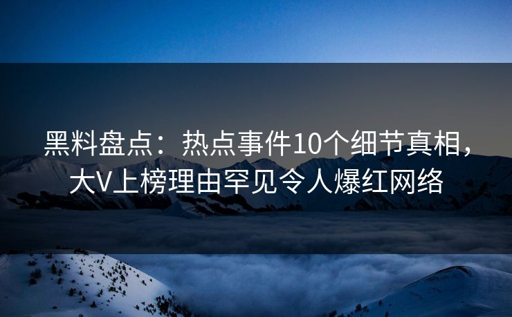 黑料盘点：热点事件10个细节真相，大V上榜理由罕见令人爆红网络