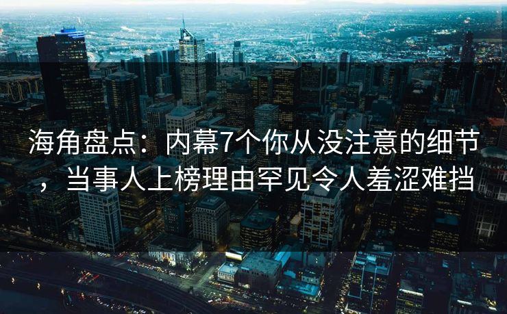 海角盘点：内幕7个你从没注意的细节，当事人上榜理由罕见令人羞涩难挡