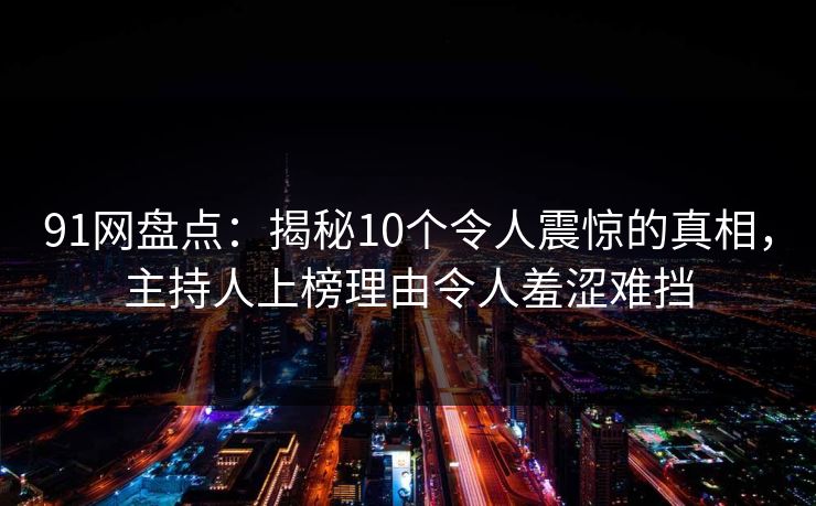 91网盘点：揭秘10个令人震惊的真相，主持人上榜理由令人羞涩难挡