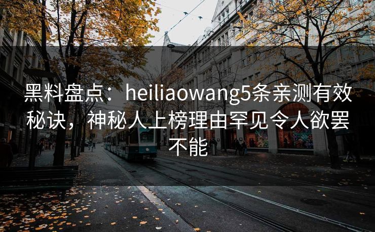 黑料盘点：heiliaowang5条亲测有效秘诀，神秘人上榜理由罕见令人欲罢不能