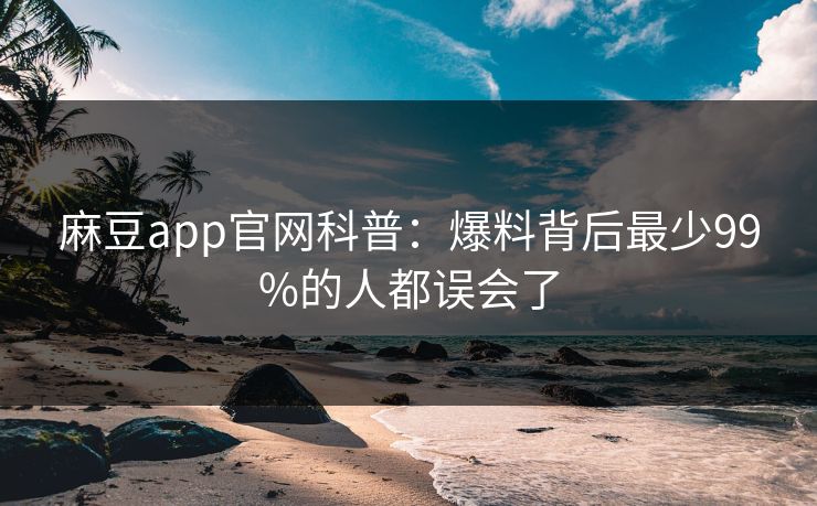 麻豆app官网科普：爆料背后最少99%的人都误会了