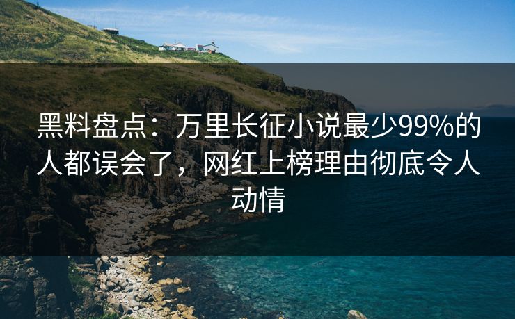 黑料盘点：万里长征小说最少99%的人都误会了，网红上榜理由彻底令人动情