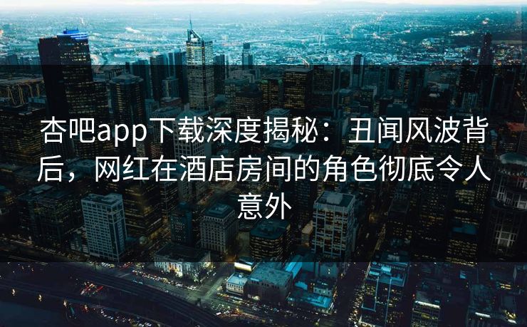 杏吧app下载深度揭秘：丑闻风波背后，网红在酒店房间的角色彻底令人意外