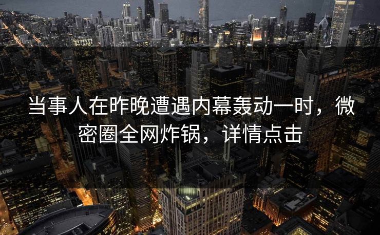 当事人在昨晚遭遇内幕轰动一时,微密圈全网炸锅,详情点击 当事人在昨晚遭遇内幕轰动一时,微密圈全网炸锅,详情点击