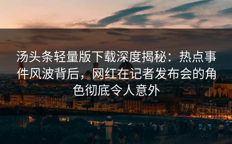 汤头条轻量版下载深度揭秘：热点事件风波背后，网红在记者发布会的角色彻底令人意外