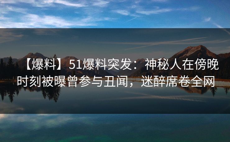 【爆料】51爆料突发：神秘人在傍晚时刻被曝曾参与丑闻，迷醉席卷全网