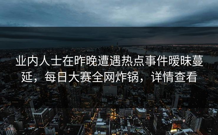 业内人士在昨晚遭遇热点事件暧昧蔓延，每日大赛全网炸锅，详情查看
