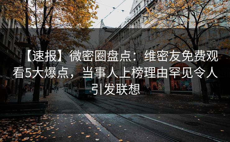 【速报】微密圈盘点：维密友免费观看5大爆点，当事人上榜理由罕见令人引发联想