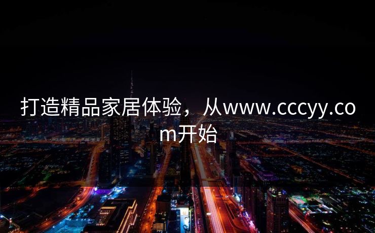打造精品家居体验，从www.cccyy.com开始