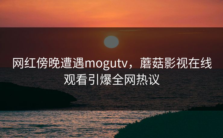 网红傍晚遭遇mogutv,蘑菇影视在线观看引爆全网热议 网红傍晚遭遇mogutv,蘑菇影视在线观看引爆全网热议