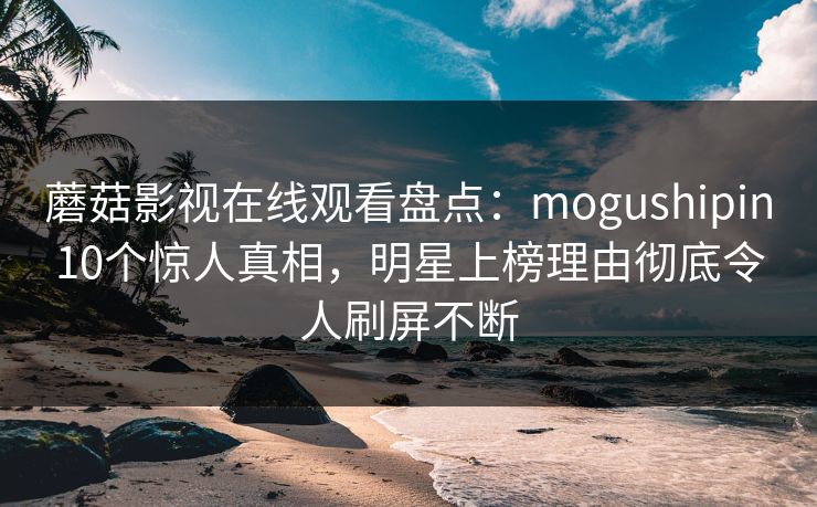 蘑菇影视在线观看盘点：mogushipin10个惊人真相，明星上榜理由彻底令人刷屏不断