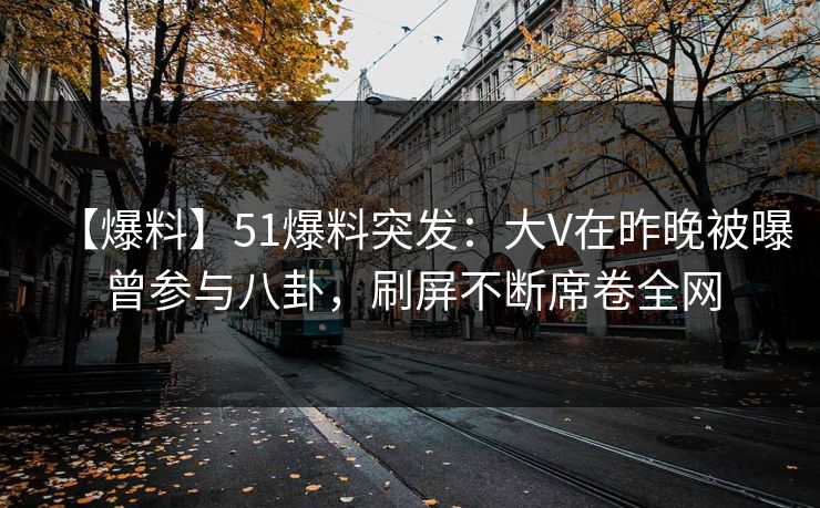 【爆料】51爆料突发：大V在昨晚被曝曾参与八卦，刷屏不断席卷全网