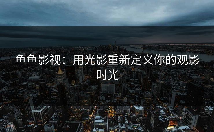 鱼鱼影视：用光影重新定义你的观影时光