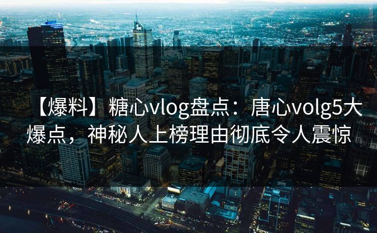 【爆料】糖心vlog盘点:唐心volg5大爆点,神秘人上榜理由彻底令人震惊 【爆料】糖心vlog盘点:唐心volg5大爆点,神秘人上榜理由彻底令人震惊