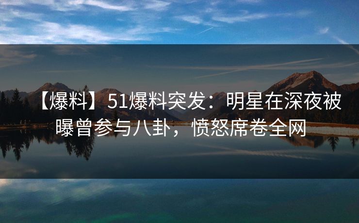 【爆料】51爆料突发:明星在深夜被曝曾参与八卦,愤怒席卷全网 【爆料】51爆料突发:明星在深夜被曝曾参与八卦,愤怒席卷全网