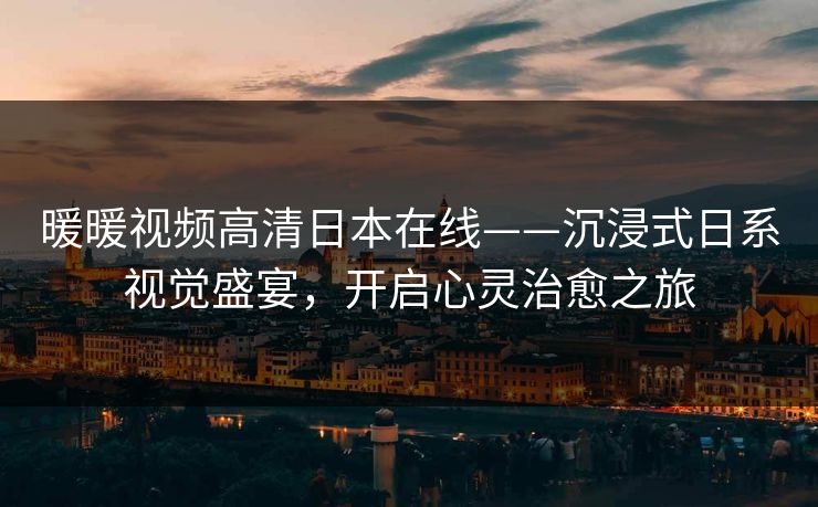 暖暖视频高清日本在线——沉浸式日系视觉盛宴，开启心灵治愈之旅