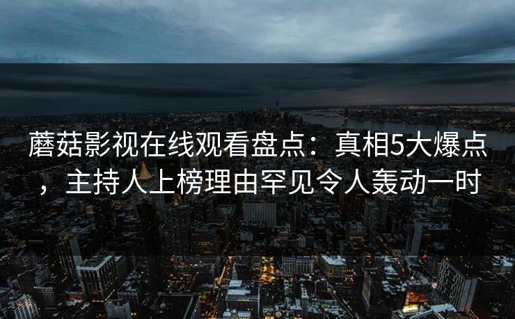 蘑菇影视在线观看盘点：真相5大爆点，主持人上榜理由罕见令人轰动一时