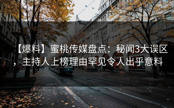 【爆料】蜜桃传媒盘点:秘闻3大误区,主持人上榜理由罕见令人出乎意料 【爆料】蜜桃传媒盘点:秘闻3大误区,主持人上榜理由罕见令人出乎意料