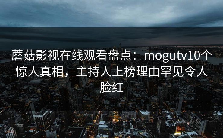 蘑菇影视在线观看盘点：mogutv10个惊人真相，主持人上榜理由罕见令人脸红