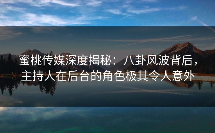 蜜桃传媒深度揭秘：八卦风波背后，主持人在后台的角色极其令人意外