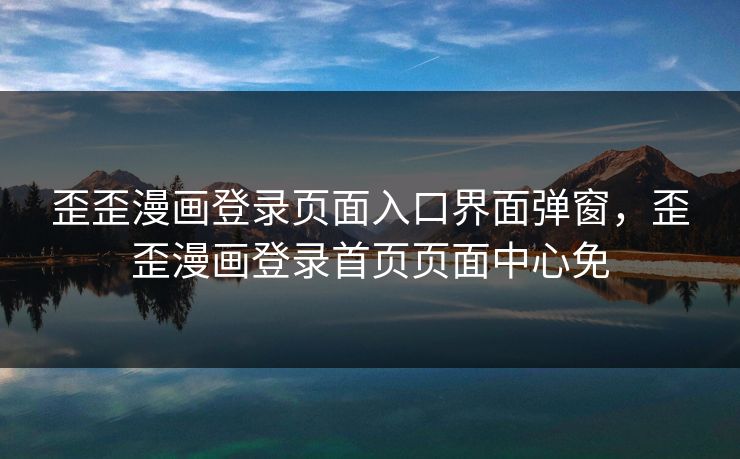 歪歪漫画登录页面入口界面弹窗，歪歪漫画登录首页页面中心免