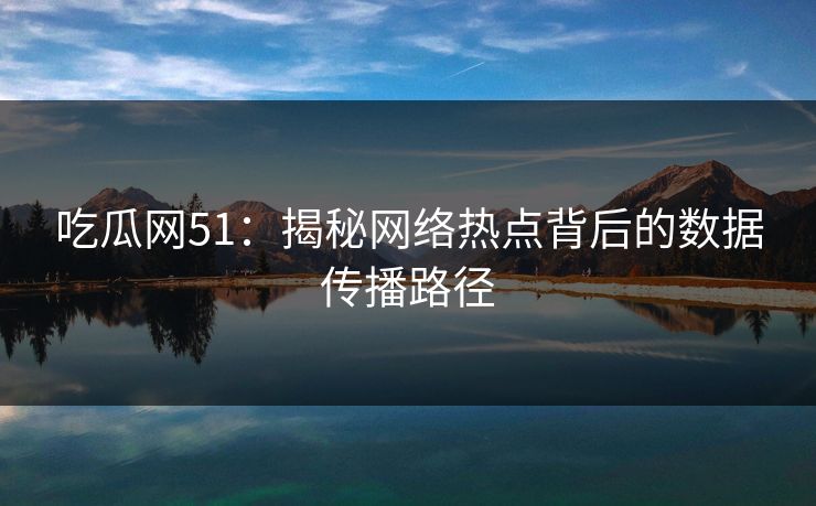 吃瓜网51：揭秘网络热点背后的数据传播路径