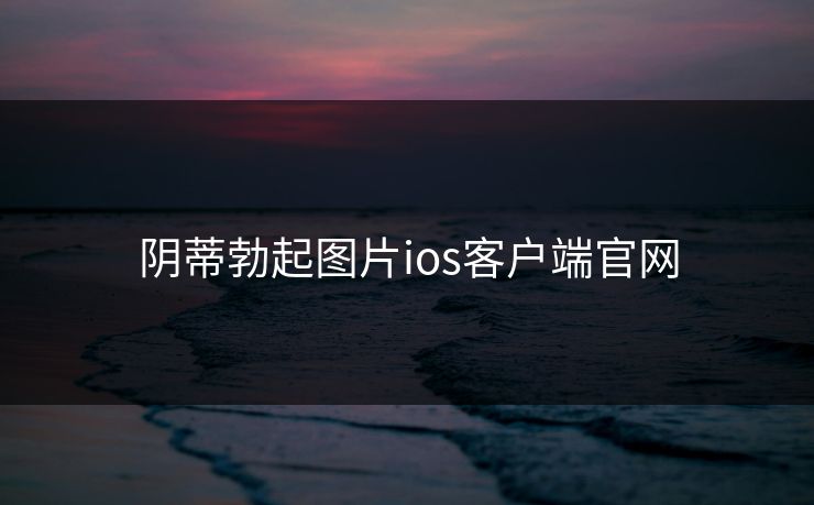 阴蒂勃起图片ios客户端官网