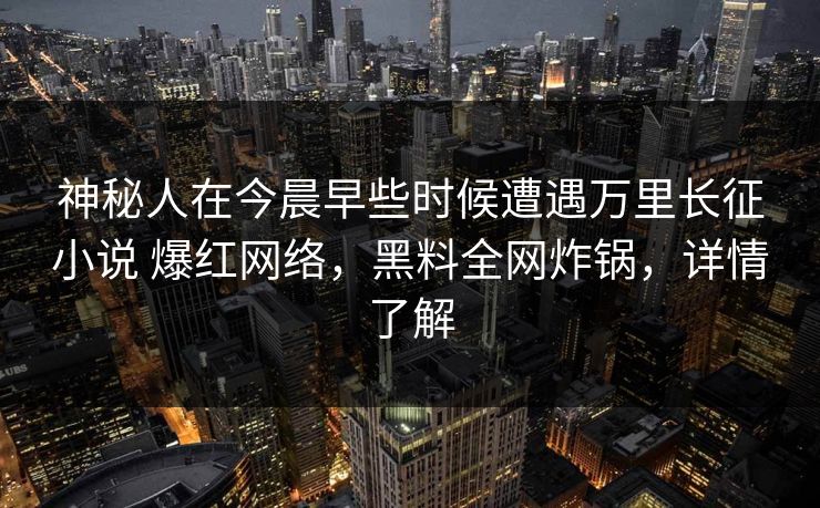 神秘人在今晨早些时候遭遇万里长征小说 爆红网络，黑料全网炸锅，详情了解