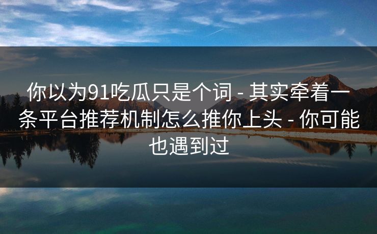 你以为91吃瓜只是个词 - 其实牵着一条平台推荐机制怎么推你上头 - 你可能也遇到过 你以为91吃瓜只是个词 - 其实牵着一条平台推荐机制怎么推你上头 - 你可能也遇到过