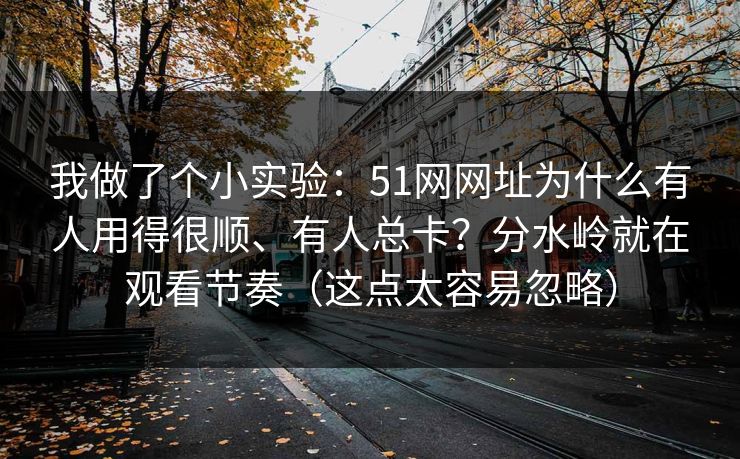 我做了个小实验：51网网址为什么有人用得很顺、有人总卡？分水岭就在观看节奏（这点太容易忽略）