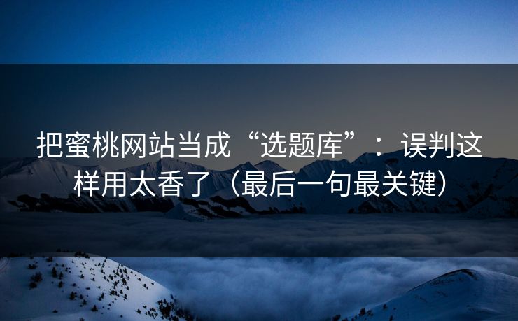 把蜜桃网站当成“选题库”:误判这样用太香了(最后一句最关键) 把蜜桃网站当成“选题库”:误判这样用太香了(最后一句最关键)