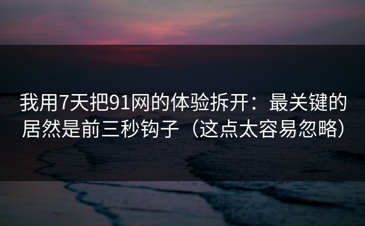 我用7天把91网的体验拆开:最关键的居然是前三秒钩子(这点太容易忽略) 我用7天把91网的体验拆开:最关键的居然是前三秒钩子(这点太容易忽略)