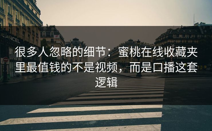 很多人忽略的细节：蜜桃在线收藏夹里最值钱的不是视频，而是口播这套逻辑